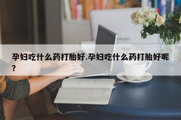 堕胎药网上正品购买微信孕妇吃什么药打胎好.孕妇吃什么药打胎好呢？
