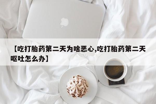 堕胎药网上正品购买微信【吃打胎药第二天为啥恶心,吃打胎药第二天呕吐怎么办】