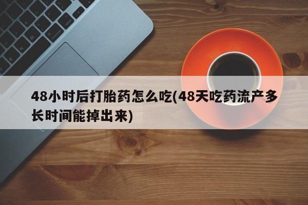 堕胎药网上正品购买微信48小时后打胎药怎么吃(48天吃药流产多长时间能掉出来)