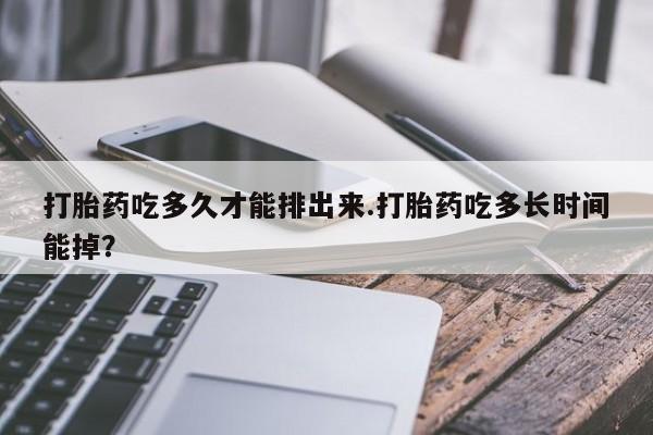 堕胎药网上正品购买微信打胎药吃多久才能排出来.打胎药吃多长时间能掉？