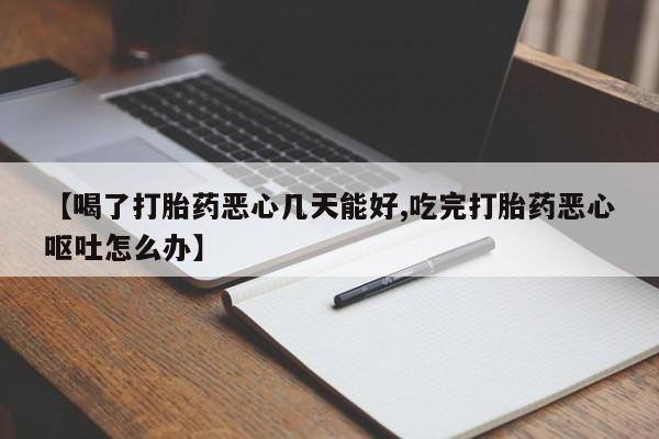 堕胎药网上正品购买微信【喝了打胎药恶心几天能好,吃完打胎药恶心呕吐怎么办】