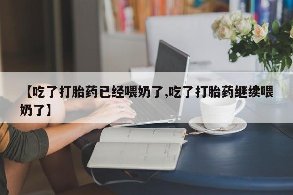 堕胎药网上正品购买微信【吃了打胎药已经喂奶了,吃了打胎药继续喂奶了】