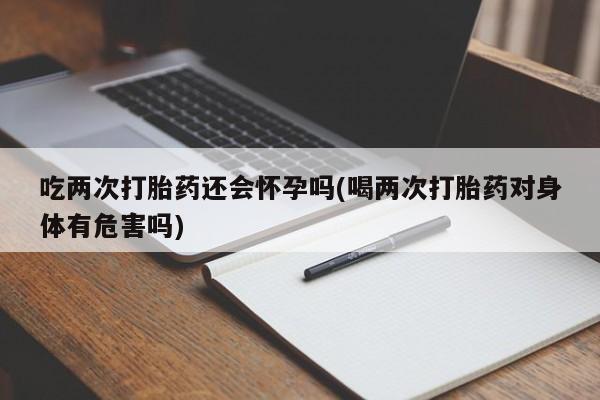 堕胎药网上正品购买微信吃两次打胎药还会怀孕吗(喝两次打胎药对身体有危害吗)