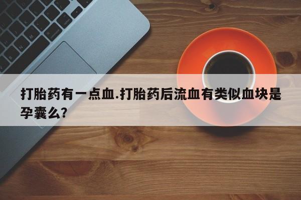 堕胎药网上正品购买微信打胎药有一点血.打胎药后流血有类似血块是孕囊么？