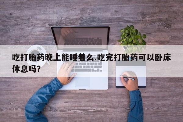 堕胎药网上正品购买微信吃打胎药晚上能睡着么.吃完打胎药可以卧床休息吗？