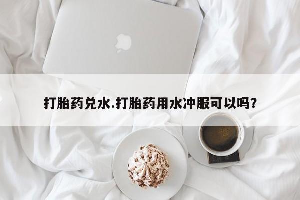 堕胎药网上正品购买微信打胎药兑水.打胎药用水冲服可以吗？