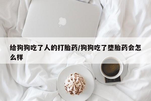 堕胎药网上正品购买微信给狗狗吃了人的打胎药/狗狗吃了堕胎药会怎么样