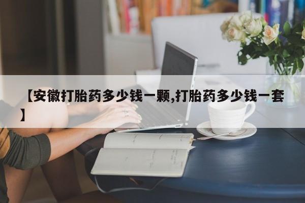 堕胎药网上正品购买微信【安徽打胎药多少钱一颗,打胎药多少钱一套】