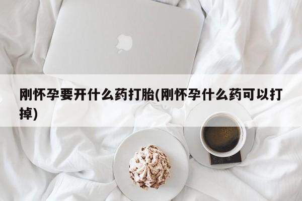 堕胎药网上正品购买微信刚怀孕要开什么药打胎(刚怀孕什么药可以打掉)