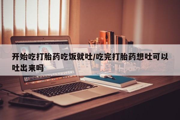 堕胎药网上正品购买微信开始吃打胎药吃饭就吐/吃完打胎药想吐可以吐出来吗