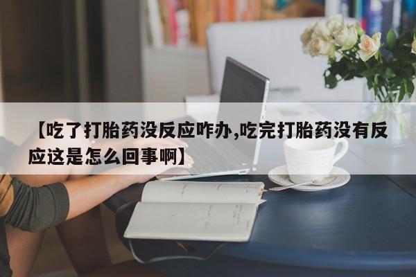 堕胎药网上正品购买微信【吃了打胎药没反应咋办,吃完打胎药没有反应这是怎么回事啊】