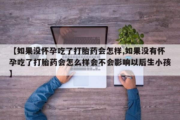 堕胎药网上正品购买微信【如果没怀孕吃了打胎药会怎样,如果没有怀孕吃了打胎药会怎么样会不会影响以后生小孩】