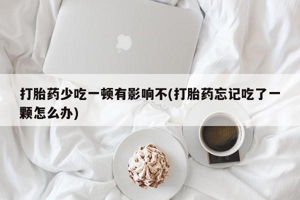 堕胎药网上正品购买微信打胎药少吃一顿有影响不(打胎药忘记吃了一颗怎么办)