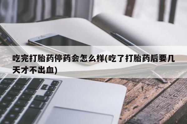 堕胎药网上正品购买微信吃完打胎药停药会怎么样(吃了打胎药后要几天才不出血)