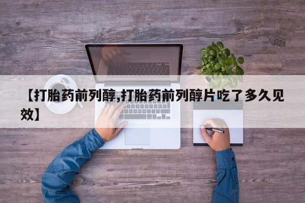 堕胎药网上正品购买微信【打胎药前列醇,打胎药前列醇片吃了多久见效】