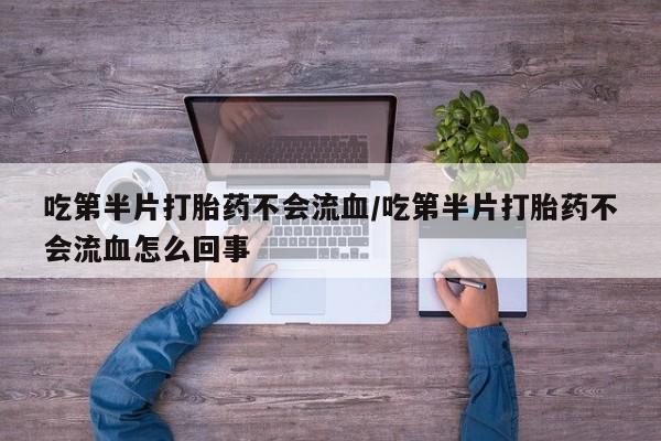 堕胎药网上正品购买微信吃第半片打胎药不会流血/吃第半片打胎药不会流血怎么回事