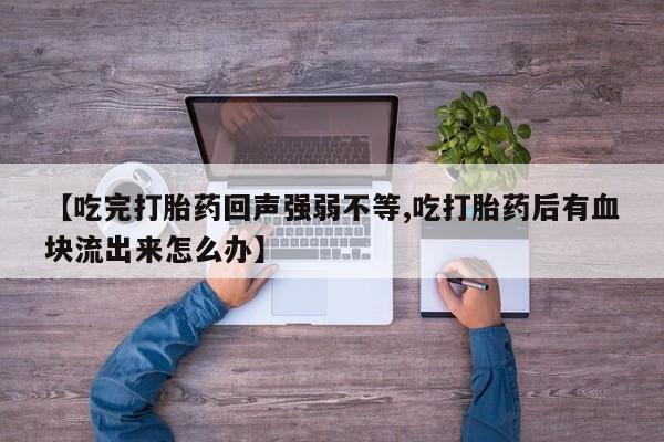 堕胎药网上正品购买微信【吃完打胎药回声强弱不等,吃打胎药后有血块流出来怎么办】