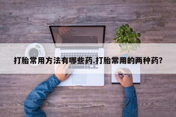 堕胎药网上正品购买微信打胎常用方法有哪些药.打胎常用的两种药？