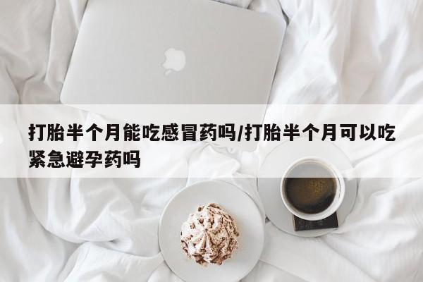 堕胎药网上正品购买微信打胎半个月能吃感冒药吗/打胎半个月可以吃紧急避孕药吗