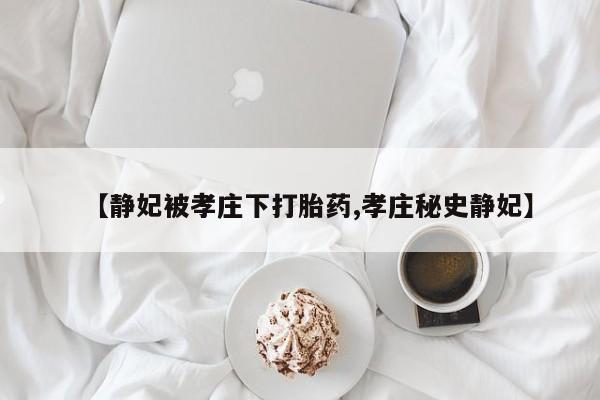 堕胎药网上正品购买微信【静妃被孝庄下打胎药,孝庄秘史静妃】