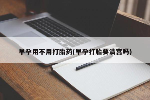 堕胎药网上正品购买微信早孕用不用打胎药(早孕打胎要清宫吗)