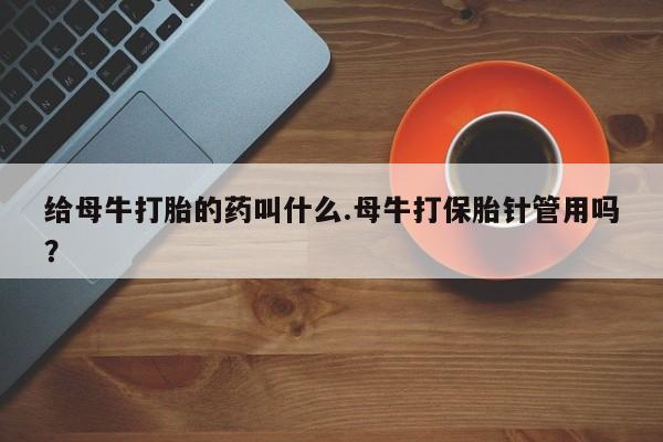 堕胎药网上正品购买微信给母牛打胎的药叫什么.母牛打保胎针管用吗？