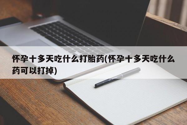 堕胎药网上正品购买微信怀孕十多天吃什么打胎药(怀孕十多天吃什么药可以打掉)