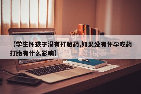 堕胎药网上正品购买微信【学生怀孩子没有打胎药,如果没有怀孕吃药打胎有什么影响】