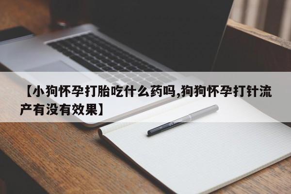 堕胎药网上正品购买微信【小狗怀孕打胎吃什么药吗,狗狗怀孕打针流产有没有效果】