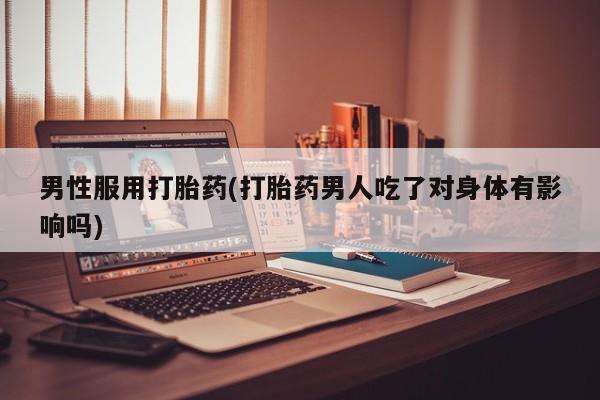 堕胎药网上正品购买微信男性服用打胎药(打胎药男人吃了对身体有影响吗)