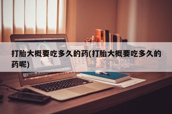 堕胎药网上正品购买微信打胎大概要吃多久的药(打胎大概要吃多久的药呢)