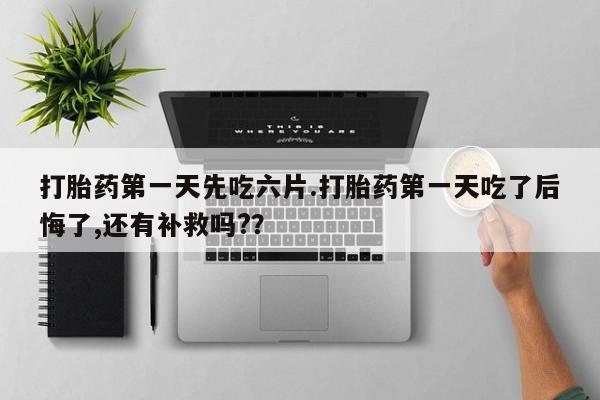 堕胎药网上正品购买微信打胎药第一天先吃六片.打胎药第一天吃了后悔了,还有补救吗?？
