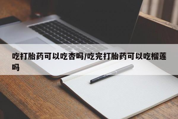 堕胎药网上正品购买微信吃打胎药可以吃杏吗/吃完打胎药可以吃榴莲吗