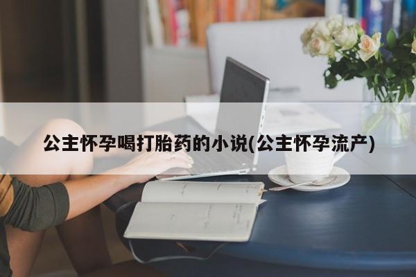 堕胎药网上正品购买微信公主怀孕喝打胎药的小说(公主怀孕流产)