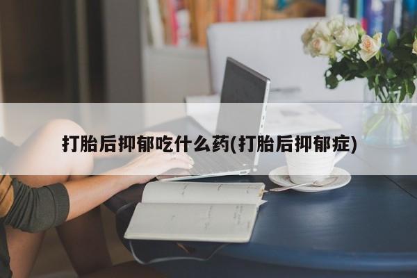 堕胎药网上正品购买微信打胎后抑郁吃什么药(打胎后抑郁症)