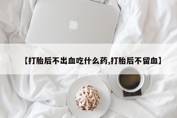 堕胎药网上正品购买微信【打胎后不出血吃什么药,打胎后不留血】