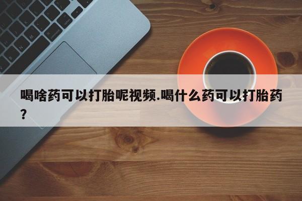 堕胎药网上正品购买微信喝啥药可以打胎呢视频.喝什么药可以打胎药？