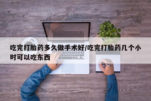 堕胎药网上正品购买微信吃完打胎药多久做手术好/吃完打胎药几个小时可以吃东西