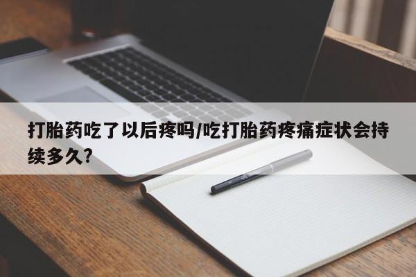 堕胎药网上正品购买微信打胎药吃了以后疼吗/吃打胎药疼痛症状会持续多久?