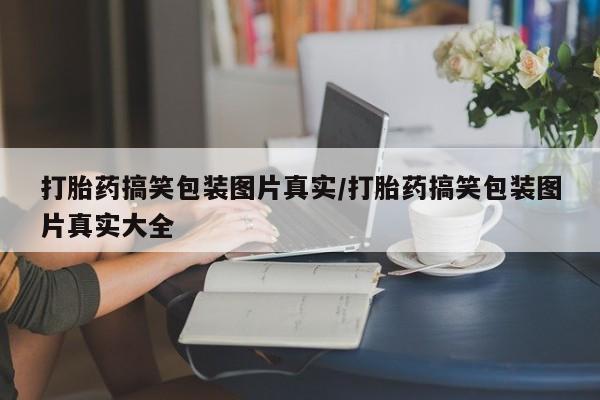 堕胎药网上正品购买微信打胎药搞笑包装图片真实/打胎药搞笑包装图片真实大全