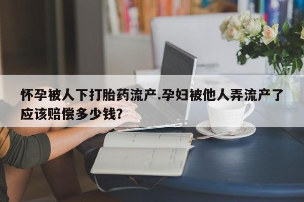 堕胎药网上正品购买微信怀孕被人下打胎药流产.孕妇被他人弄流产了应该赔偿多少钱？