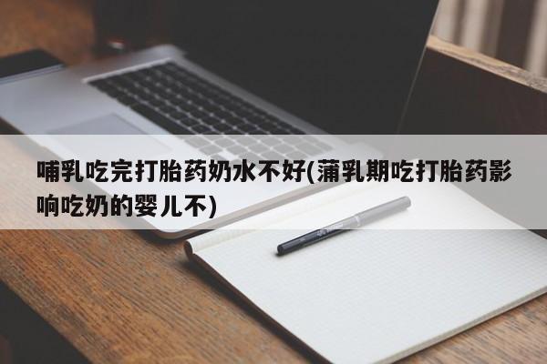 堕胎药网上正品购买微信哺乳吃完打胎药奶水不好(蒲乳期吃打胎药影响吃奶的婴儿不)