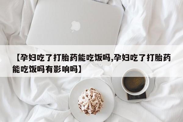 堕胎药网上正品购买微信【孕妇吃了打胎药能吃饭吗,孕妇吃了打胎药能吃饭吗有影响吗】