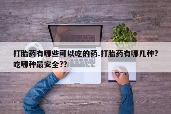 堕胎药网上正品购买微信打胎药有哪些可以吃的药.打胎药有哪几种?吃哪种最安全?？