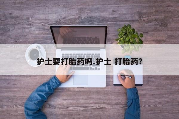 堕胎药网上正品购买微信护士要打胎药吗.护士 打胎药？