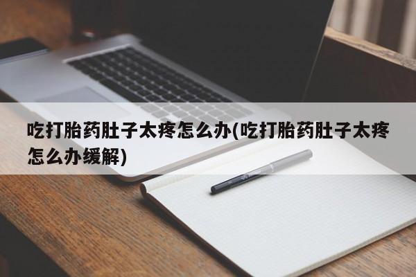 堕胎药网上正品购买微信吃打胎药肚子太疼怎么办(吃打胎药肚子太疼怎么办缓解)