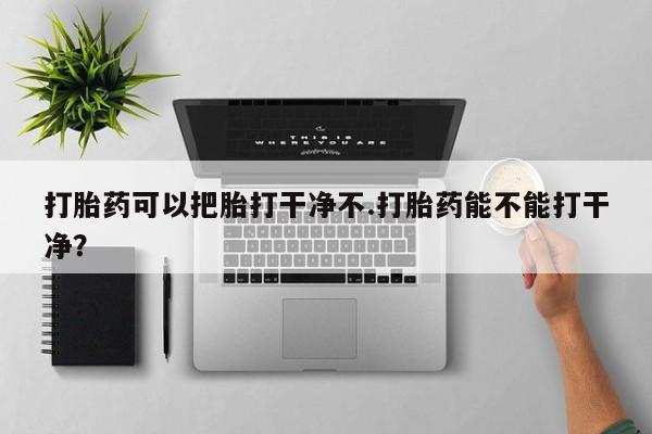 堕胎药网上正品购买微信打胎药可以把胎打干净不.打胎药能不能打干净？