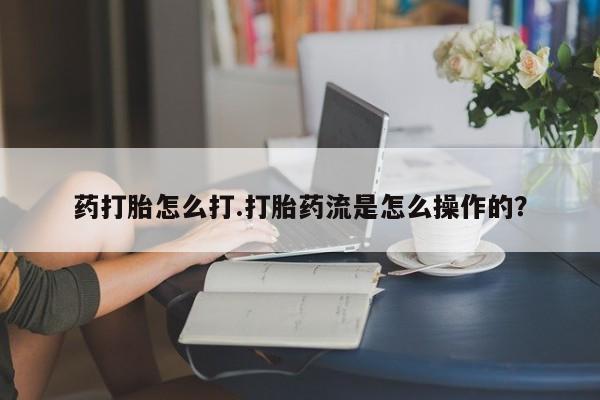 堕胎药网上正品购买微信药打胎怎么打.打胎药流是怎么操作的？