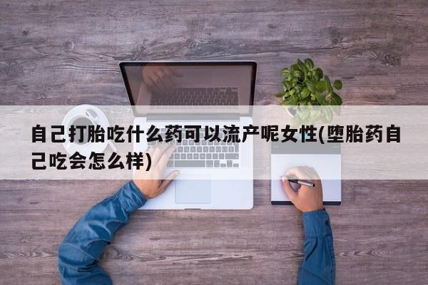 堕胎药网上正品购买微信自己打胎吃什么药可以流产呢女性(堕胎药自己吃会怎么样)