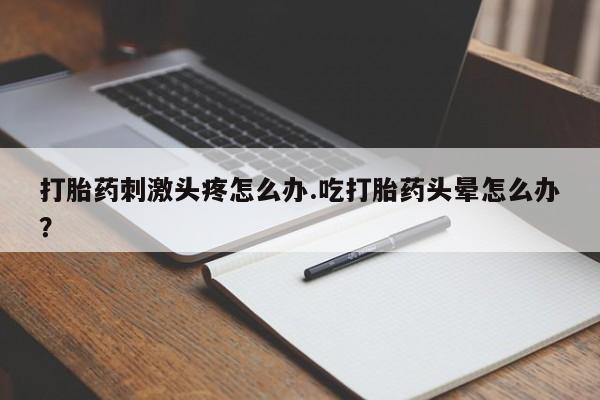 堕胎药网上正品购买微信打胎药刺激头疼怎么办.吃打胎药头晕怎么办？